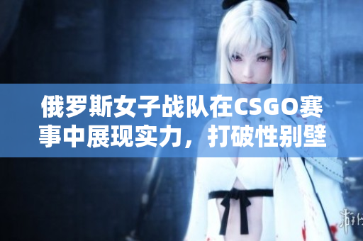 俄罗斯女子战队在CSGO赛事中展现实力，打破性别壁垒