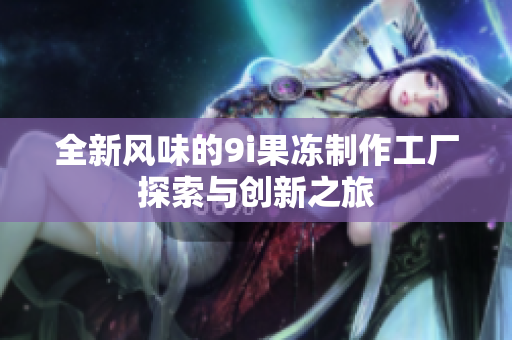 全新风味的9i果冻制作工厂探索与创新之旅