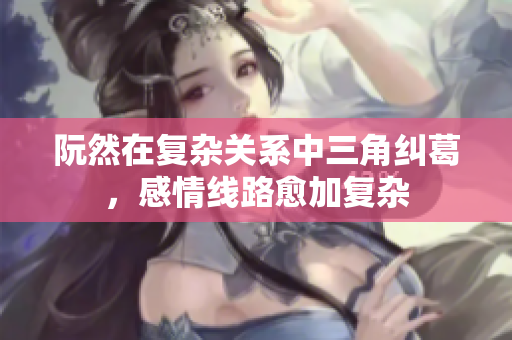 阮然在复杂关系中三角纠葛，感情线路愈加复杂