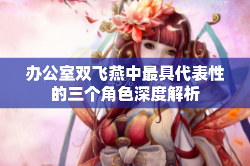 办公室双飞燕中最具代表性的三个角色深度解析