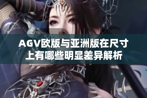 AGV欧版与亚洲版在尺寸上有哪些明显差异解析