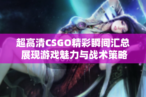 超高清CSGO精彩瞬间汇总 展现游戏魅力与战术策略