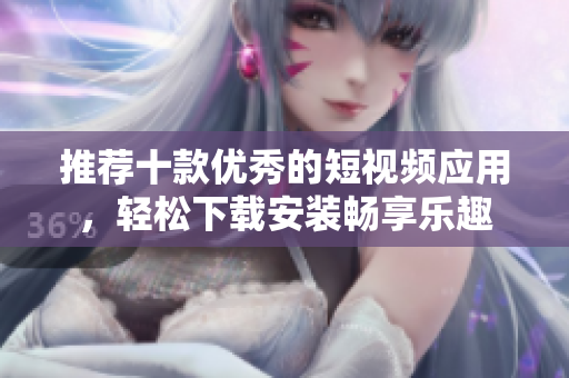 推荐十款优秀的短视频应用，轻松下载安装畅享乐趣