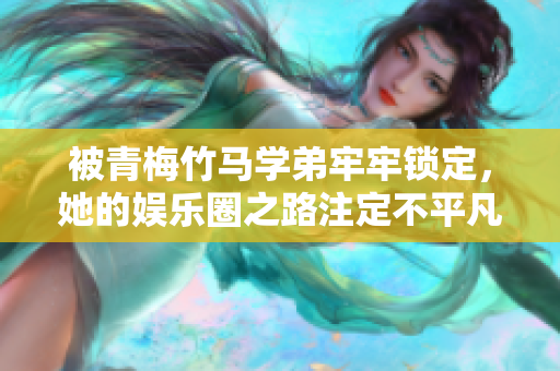 被青梅竹马学弟牢牢锁定，她的娱乐圈之路注定不平凡