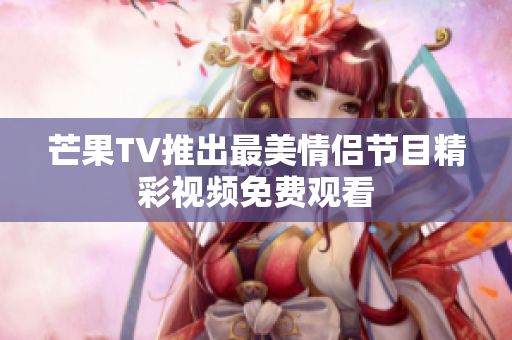 芒果TV推出最美情侣节目精彩视频免费观看