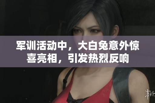 军训活动中，大白兔意外惊喜亮相，引发热烈反响