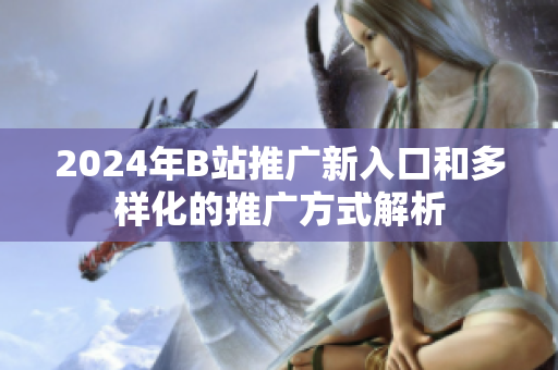 2024年B站推广新入口和多样化的推广方式解析