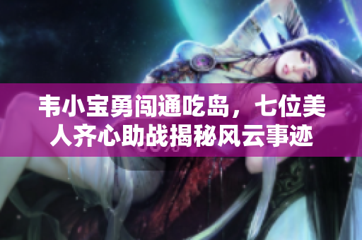 韦小宝勇闯通吃岛，七位美人齐心助战揭秘风云事迹
