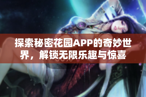 探索秘密花园APP的奇妙世界，解锁无限乐趣与惊喜