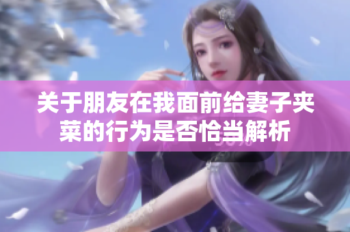 关于朋友在我面前给妻子夹菜的行为是否恰当解析