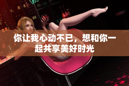 你让我心动不已，想和你一起共享美好时光