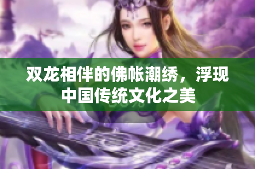 双龙相伴的佛帐潮绣，浮现中国传统文化之美