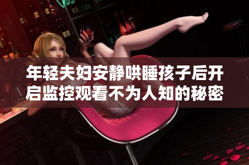年轻夫妇安静哄睡孩子后开启监控观看不为人知的秘密
