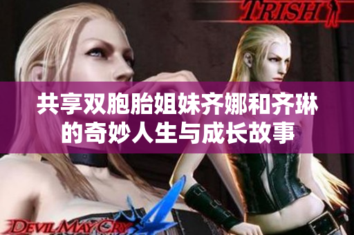共享双胞胎姐妹齐娜和齐琳的奇妙人生与成长故事