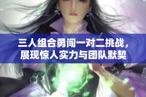 三人组合勇闯一对二挑战，展现惊人实力与团队默契