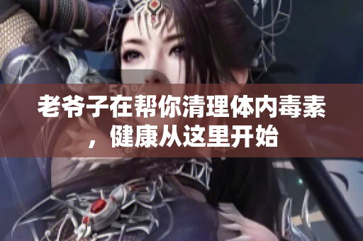 老爷子在帮你清理体内毒素，健康从这里开始