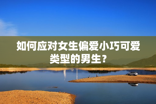 如何应对女生偏爱小巧可爱类型的男生？