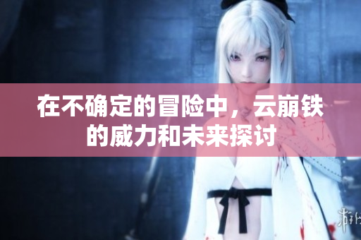 在不确定的冒险中，云崩铁的威力和未来探讨