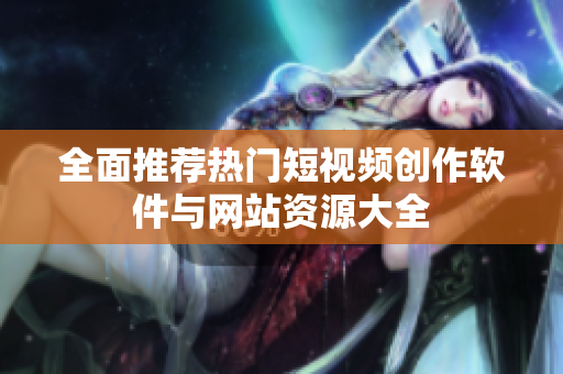 全面推荐热门短视频创作软件与网站资源大全