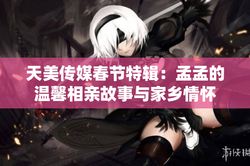 天美传媒春节特辑：孟孟的温馨相亲故事与家乡情怀