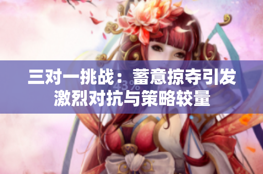 三对一挑战：蓄意掠夺引发激烈对抗与策略较量