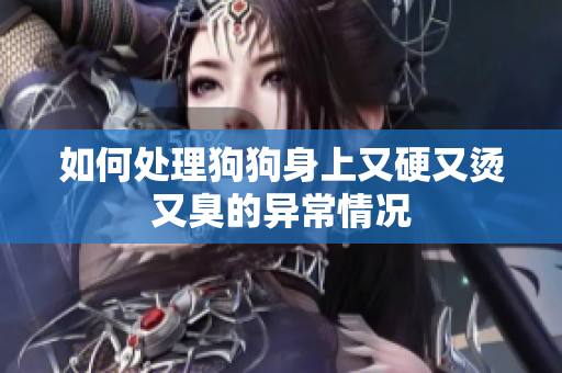 如何处理狗狗身上又硬又烫又臭的异常情况
