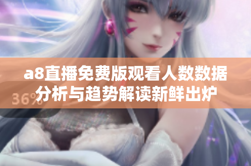 a8直播免费版观看人数数据分析与趋势解读新鲜出炉