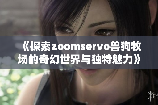 《探索zoomservo兽狗牧场的奇幻世界与独特魅力》