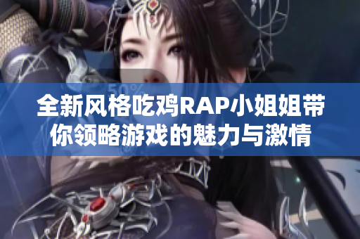 全新风格吃鸡RAP小姐姐带你领略游戏的魅力与激情