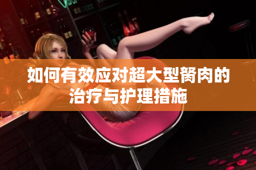 如何有效应对超大型胬肉的治疗与护理措施