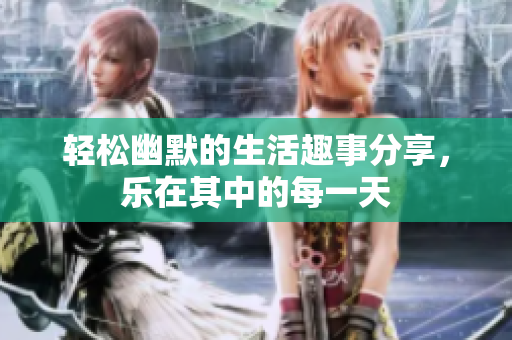 轻松幽默的生活趣事分享，乐在其中的每一天