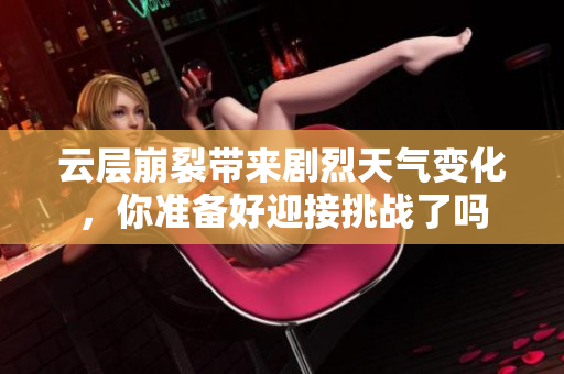 云层崩裂带来剧烈天气变化，你准备好迎接挑战了吗