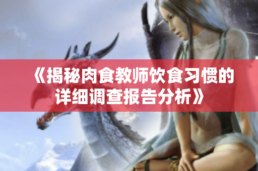 《揭秘肉食教师饮食习惯的详细调查报告分析》