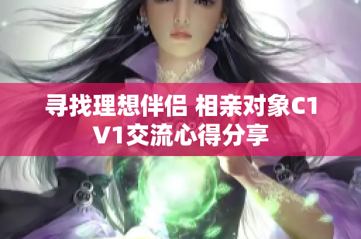 寻找理想伴侣 相亲对象C1V1交流心得分享