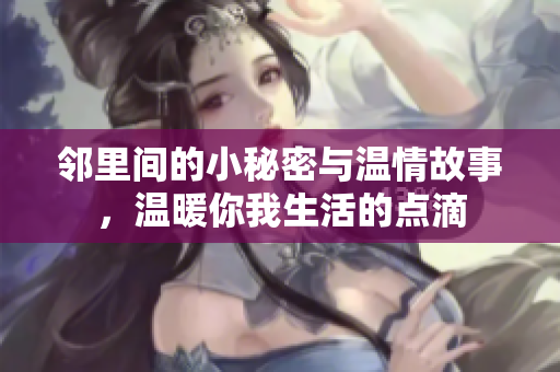 邻里间的小秘密与温情故事，温暖你我生活的点滴