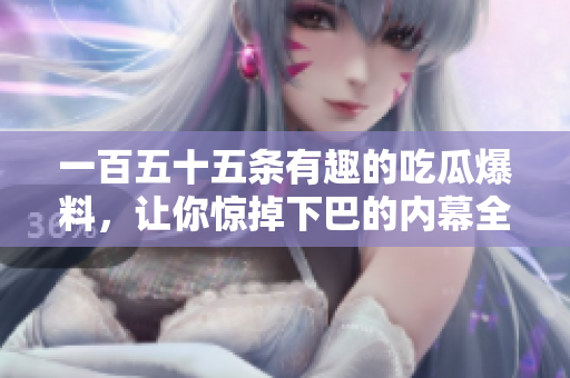 一百五十五条有趣的吃瓜爆料，让你惊掉下巴的内幕全揭秘