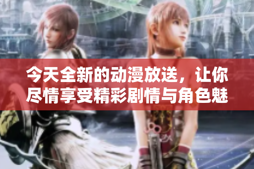 今天全新的动漫放送，让你尽情享受精彩剧情与角色魅力