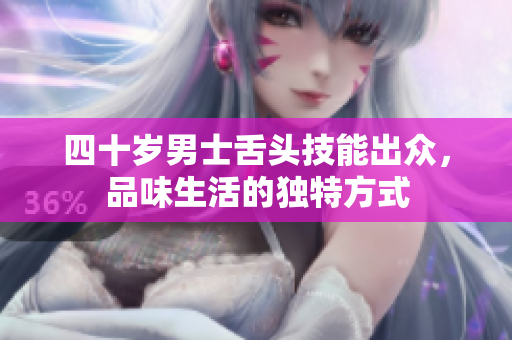 四十岁男士舌头技能出众，品味生活的独特方式