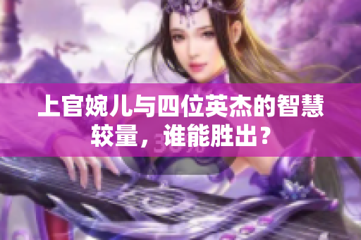 上官婉儿与四位英杰的智慧较量，谁能胜出？