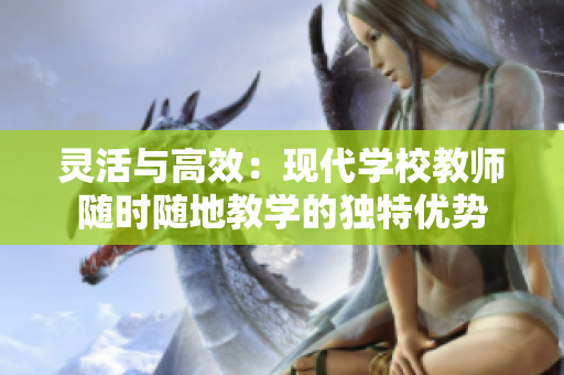 灵活与高效：现代学校教师随时随地教学的独特优势