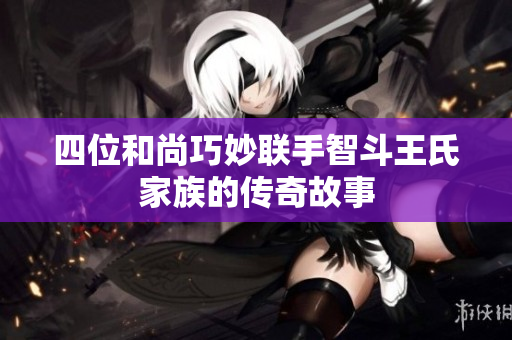 四位和尚巧妙联手智斗王氏家族的传奇故事