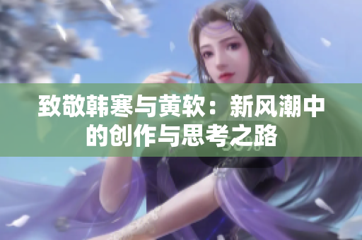 致敬韩寒与黄软：新风潮中的创作与思考之路