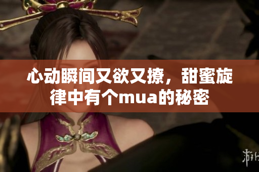 心动瞬间又欲又撩，甜蜜旋律中有个mua的秘密