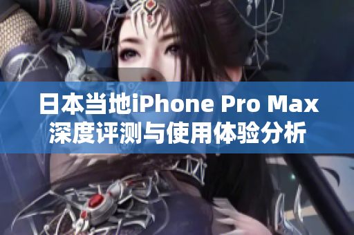 日本当地iPhone Pro Max深度评测与使用体验分析