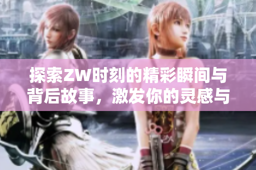 探索ZW时刻的精彩瞬间与背后故事，激发你的灵感与共鸣