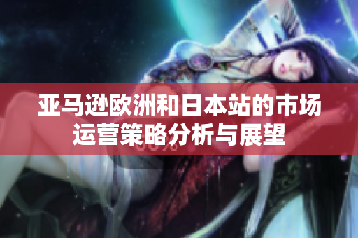亚马逊欧洲和日本站的市场运营策略分析与展望