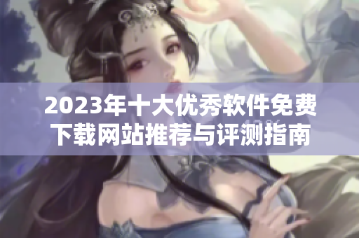 2023年十大优秀软件免费下载网站推荐与评测指南