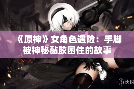 《原神》女角色遇险：手脚被神秘黏胶困住的故事