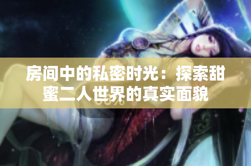 房间中的私密时光：探索甜蜜二人世界的真实面貌