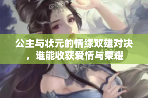 公主与状元的情缘双雄对决，谁能收获爱情与荣耀